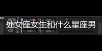 處女座女生和什么星座男生最配對(duì) 處女座女生和什么星座男生最配對(duì)呢