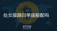 處女座跟白羊座般配嗎 處女座跟白羊座相配嗎