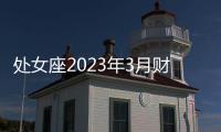 處女座2023年3月財(cái)富運(yùn)勢(shì) 2023年3月處女座財(cái)富運(yùn)程詳解