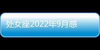 處女座2022年9月感情運勢完整版 2022年9月處女座感情運勢詳解