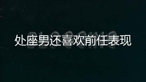 處座男還喜歡前任表現
