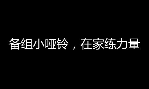 備組小啞鈴，在家練力量