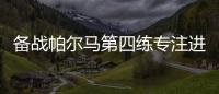 備戰帕爾馬第四練專注進攻和速度