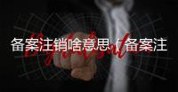 備案注銷啥意思（備案注銷）