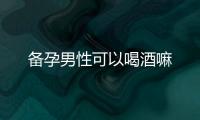 備孕男性可以喝酒嘛