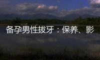 備孕男性拔牙：保養(yǎng)、影響精子質(zhì)量、飲食建議全解析！