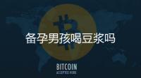 備孕男孩喝豆漿嗎