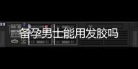 備孕男士能用發膠嗎