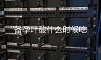 備孕葉酸什么時候吃