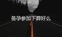 備孕參加下葬好么