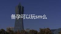 備孕可以玩sm么