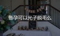 備孕可以光子脫毛么