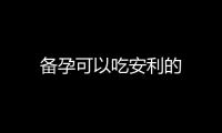備孕可以吃安利的