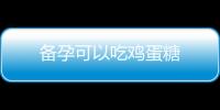 備孕可以吃雞蛋糖