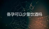 備孕可以少量飲酒嗎