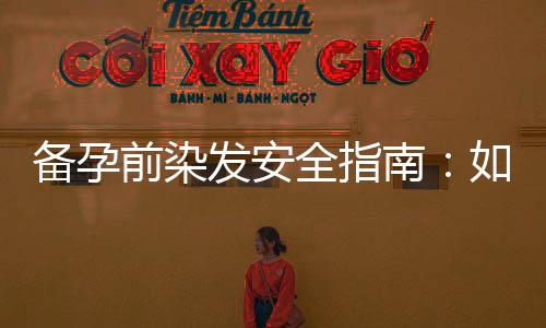 備孕前染發(fā)安全指南：如何選擇無害顏色并注意健康風險