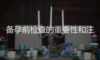 備孕前檢查的重要性和注意事項(xiàng)全解析