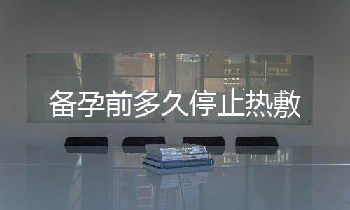 備孕前多久停止熱敷