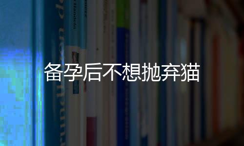 備孕后不想拋棄貓