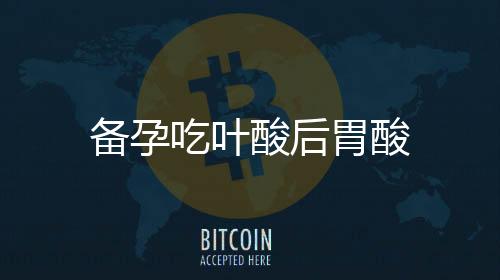 備孕吃葉酸后胃酸