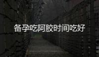 備孕吃阿膠時間吃好