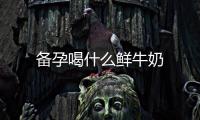 備孕喝什么鮮牛奶