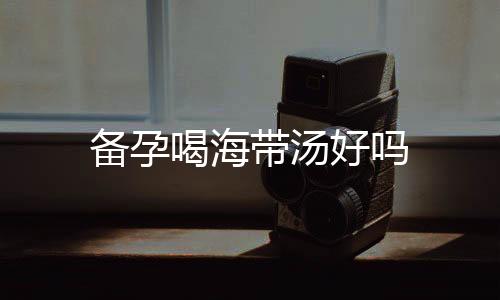 備孕喝海帶湯好嗎