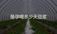 備孕喝多少天豆?jié){