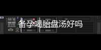 備孕喝胎盤湯好嗎