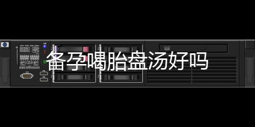 備孕喝胎盤湯好嗎