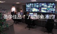 備孕佳品：了解鯽魚湯的養生功效與制作方法，提高受孕機率
