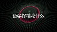 備孕保精吃什么