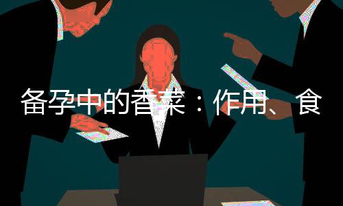 備孕中的香菜：作用、食用建議及對(duì)生育的影響