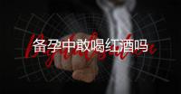 備孕中敢喝紅酒嗎