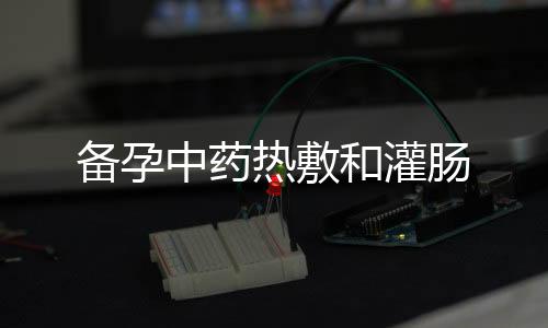 備孕中藥熱敷和灌腸