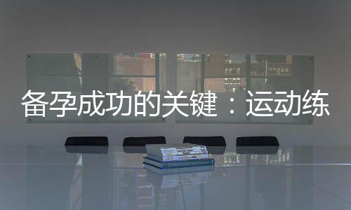 備孕成功的關鍵：運動練習指南助您輕松迎接寶寶的到來