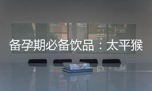 備孕期必備飲品：太平猴魁，給寶寶最好的開始！