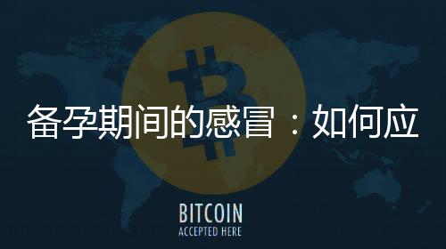 備孕期間的感冒：如何應對并提高備孕機會？