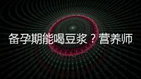 備孕期能喝豆漿？營養師：常喝可收獲這些好處，尤其適合女性！