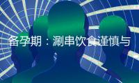 備孕期：涮串飲食謹(jǐn)慎與禁忌