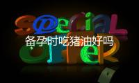 備孕時吃豬油好嗎