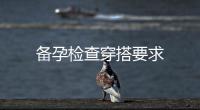 備孕檢查穿搭要求