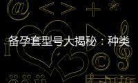 備孕套型號大揭秘：種類、選擇和使用方法詳解