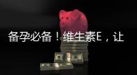 備孕必備！維生素E，讓你煥發(fā)健康光彩！