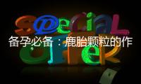 備孕必備：鹿胎顆粒的作用、劑量與時間推薦