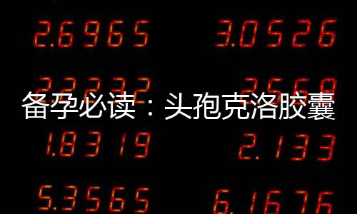 備孕必讀：頭孢克洛膠囊備孕的好處、風險與科學指導