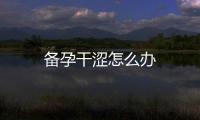 備孕干澀怎么辦