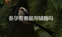 備孕需要服用輔酶嗎