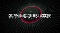 備孕需要測(cè)哪些基因