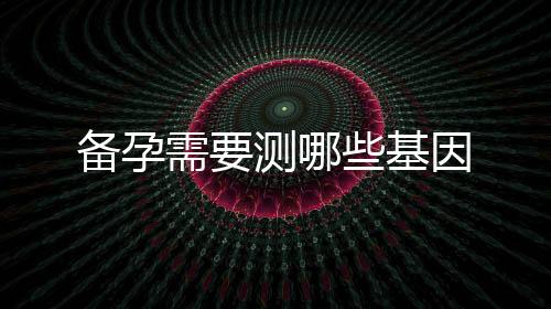 備孕需要測哪些基因
